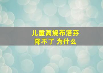 儿童高烧布洛芬降不了 为什么